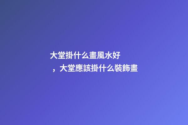 大堂掛什么畫風水好，大堂應該掛什么裝飾畫